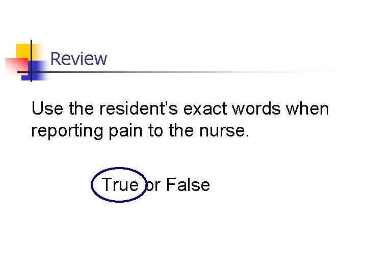 Review Use the resident’s exact words when reporting pain to the nurse. True or