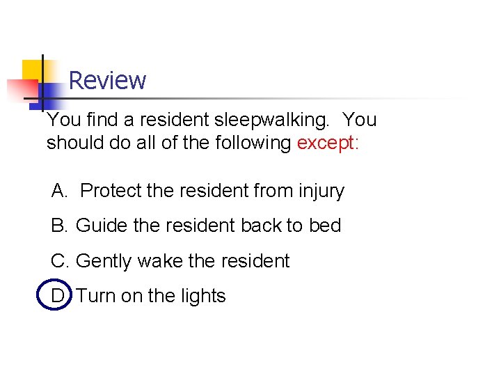 Review You find a resident sleepwalking. You should do all of the following except: