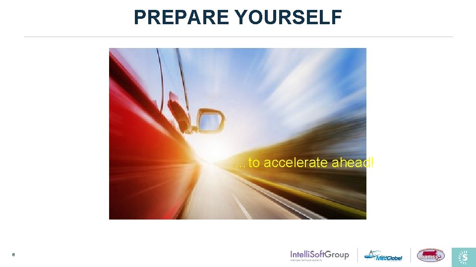 PREPARE YOURSELF …to accelerate ahead! 6 