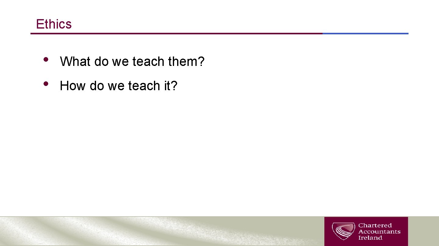 Ethics • • What do we teach them? How do we teach it? 