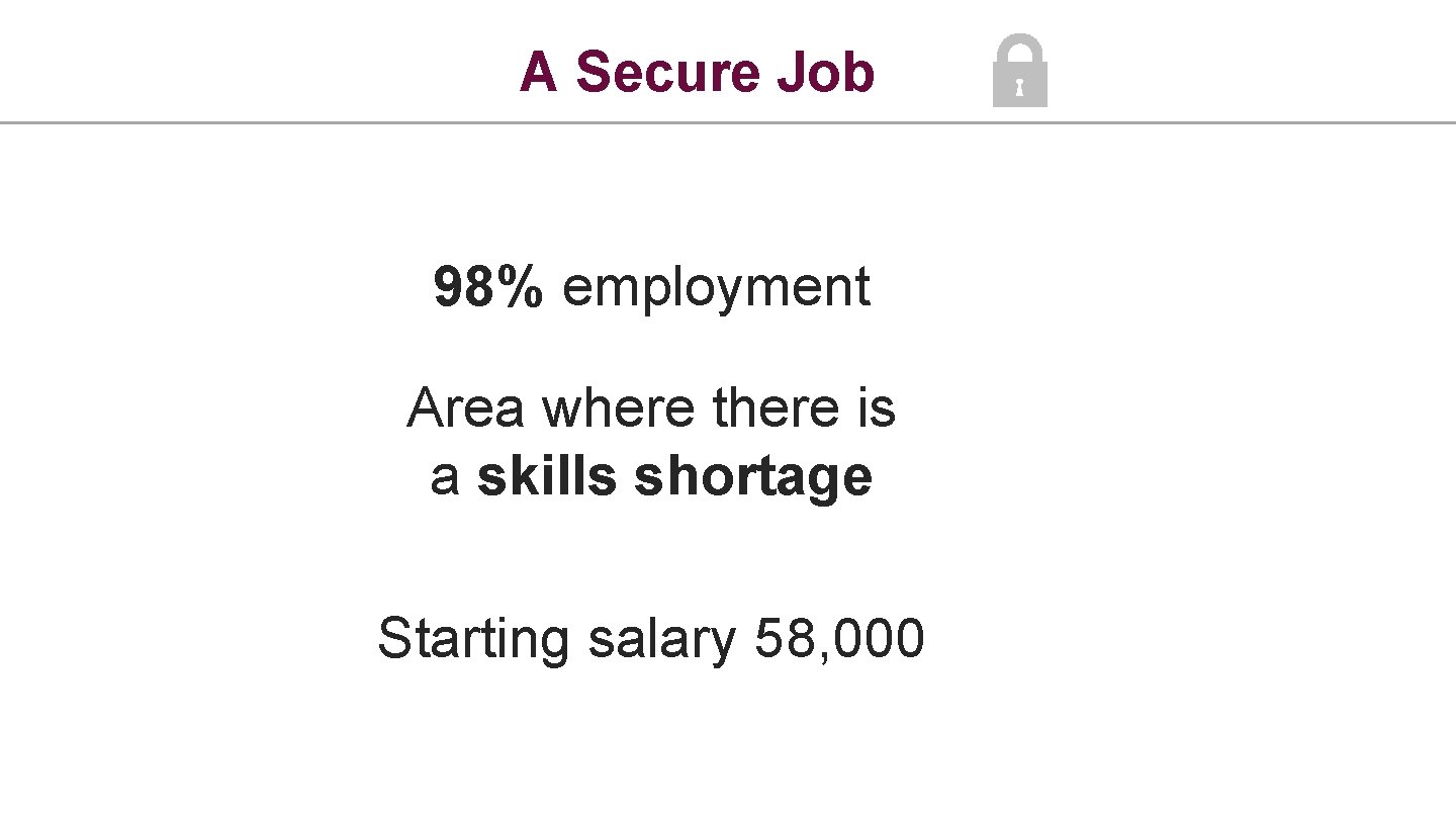 A Secure Job 98% employment Area where there is a skills shortage Starting salary