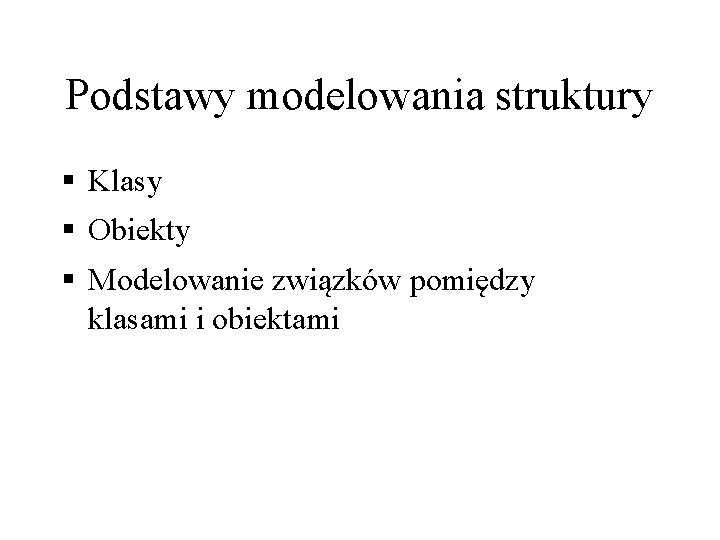 Podstawy modelowania struktury § Klasy § Obiekty § Modelowanie związków pomiędzy klasami i obiektami