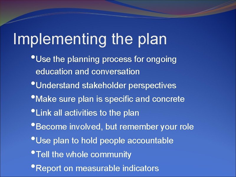 Implementing the plan • Use the planning process for ongoing education and conversation •