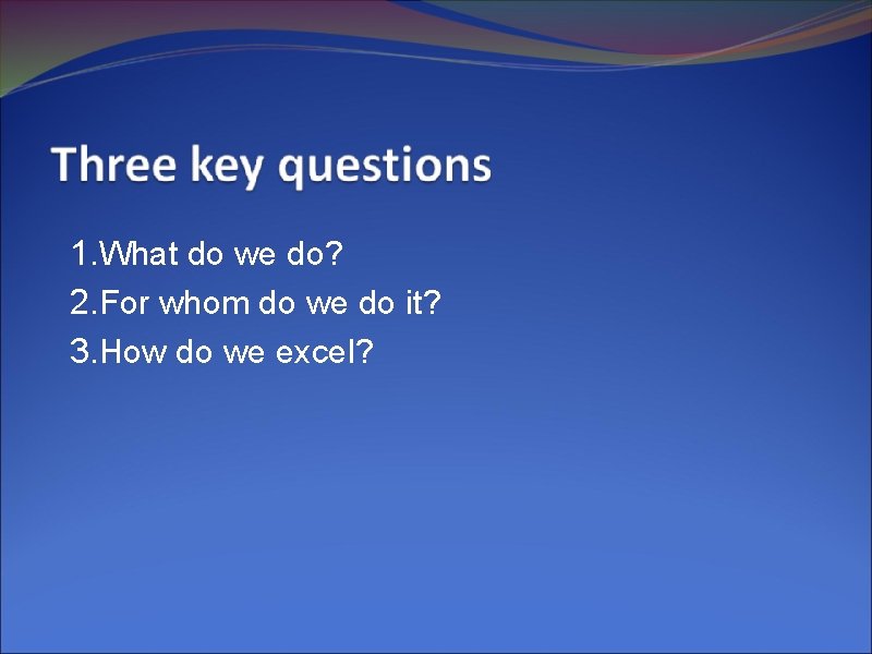 1. What do we do? 2. For whom do we do it? 3. How