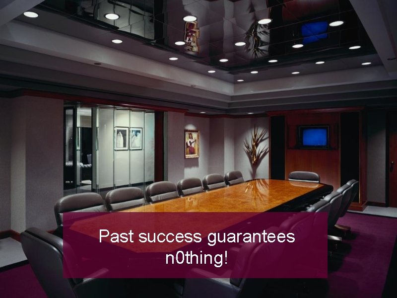 Past success guarantees n 0 thing! 