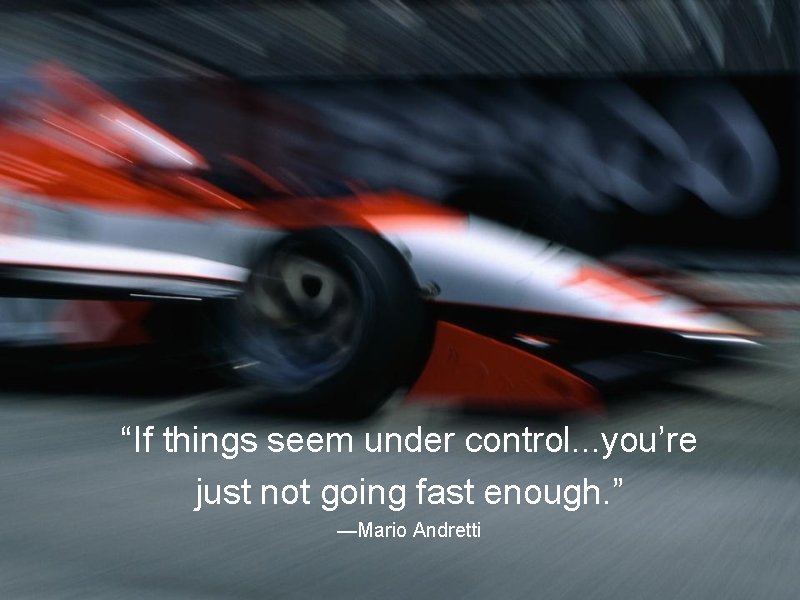 “If things seem under control. . . you’re just not going fast enough. ”