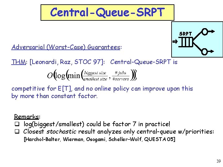 Central-Queue-SRPT Adversarial (Worst-Case) Guarantees: THM: [Leonardi, Raz, STOC 97]: Central-Queue-SRPT is competitive for E[T],