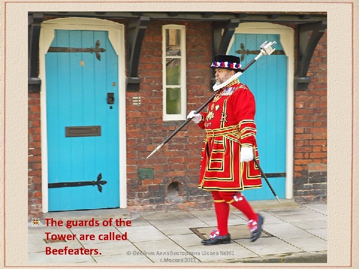 The guards of the Tower are called Beefeaters. © Олейник Алла Викторовна Школа №