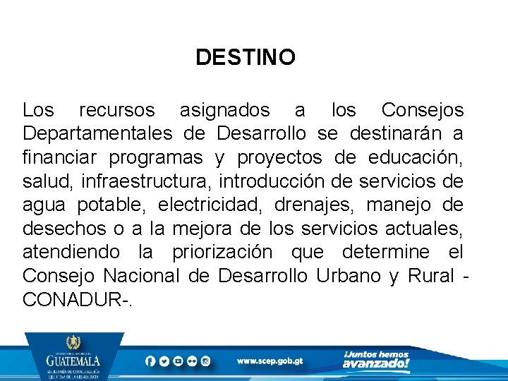 DESTINO Los recursos asignados a los Consejos Departamentales de Desarrollo se destinarán a financiar