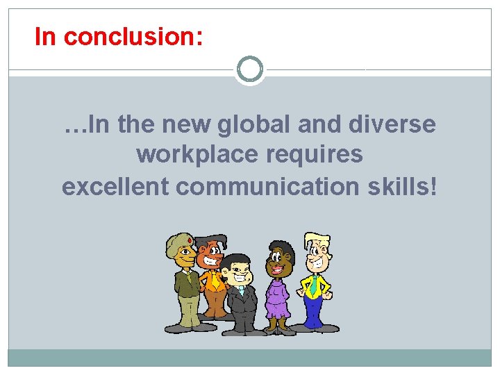 In conclusion: …In the new global and diverse workplace requires excellent communication skills! 