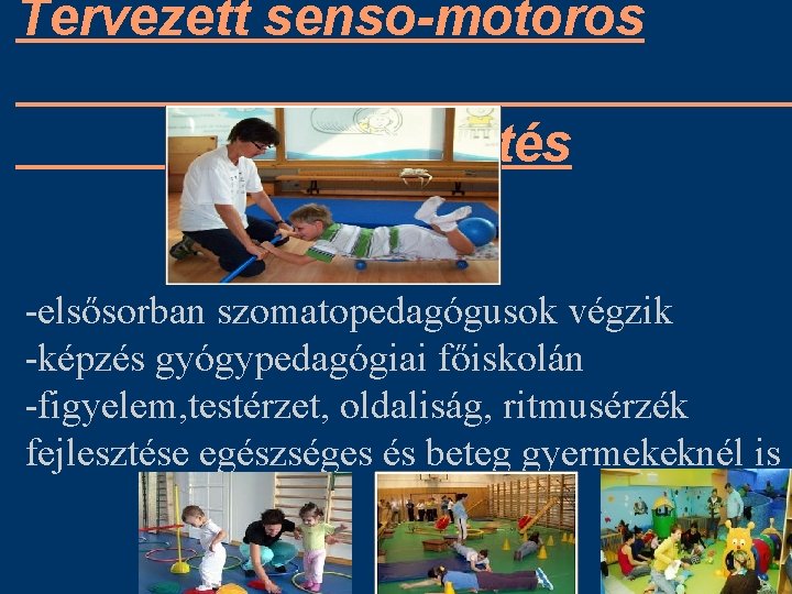 Tervezett senso-motoros fejlesztés -elsősorban szomatopedagógusok végzik -képzés gyógypedagógiai főiskolán -figyelem, testérzet, oldaliság, ritmusérzék fejlesztése