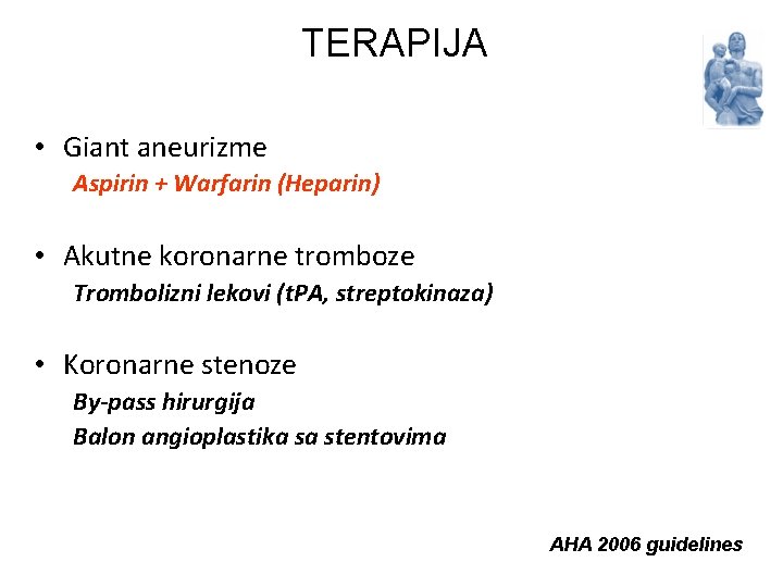 TERAPIJA • Giant aneurizme Aspirin + Warfarin (Heparin) • Akutne koronarne tromboze Trombolizni lekovi