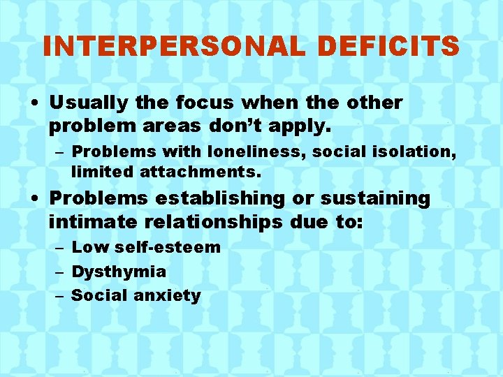 INTERPERSONAL DEFICITS • Usually the focus when the other problem areas don’t apply. –