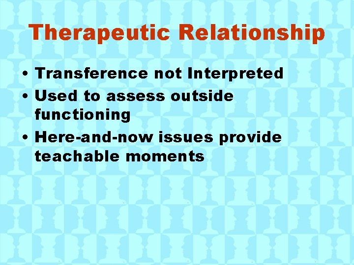 Therapeutic Relationship • Transference not Interpreted • Used to assess outside functioning • Here-and-now