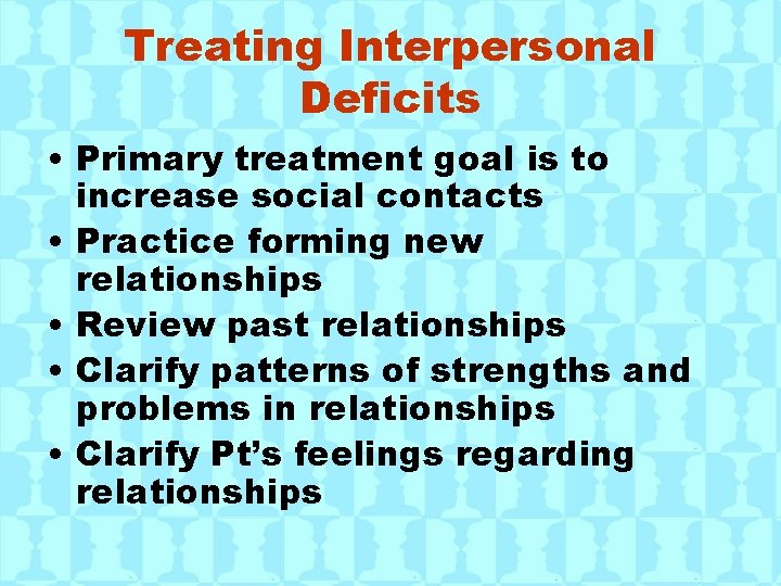 Treating Interpersonal Deficits • Primary treatment goal is to increase social contacts • Practice