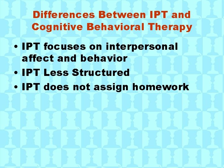 Differences Between IPT and Cognitive Behavioral Therapy • IPT focuses on interpersonal affect and