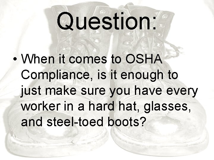 Question: • When it comes to OSHA Compliance, is it enough to just make