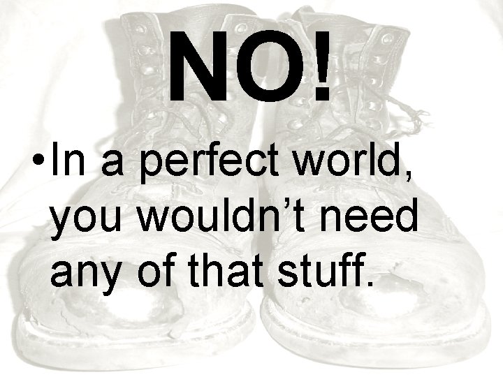 NO! • In a perfect world, you wouldn’t need any of that stuff. 