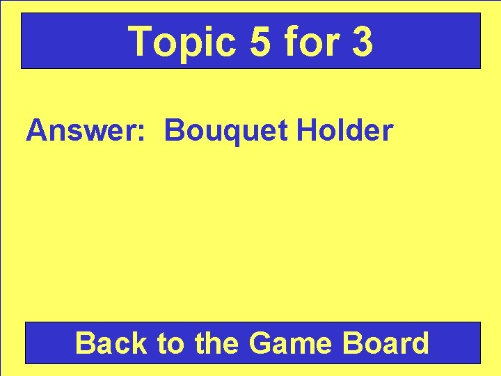 Topic 5 for 3 Answer: Bouquet Holder Back to the Game Board 