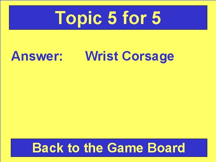 Topic 5 for 5 Answer: Wrist Corsage Back to the Game Board 