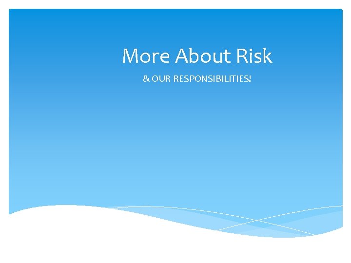 More About Risk & OUR RESPONSIBILITIES! 