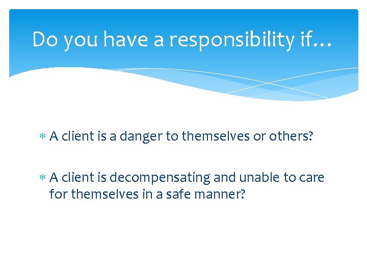 Do you have a responsibility if… A client is a danger to themselves or