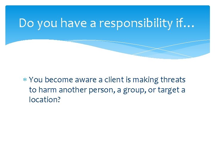 Do you have a responsibility if… You become aware a client is making threats