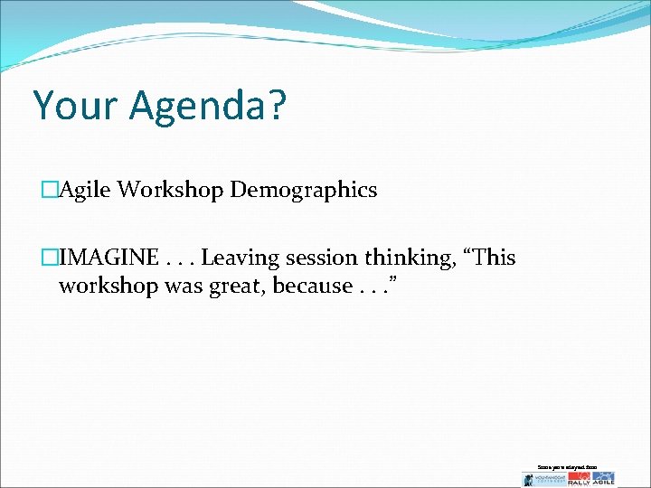 Your Agenda? �Agile Workshop Demographics �IMAGINE. . . Leaving session thinking, “This workshop was