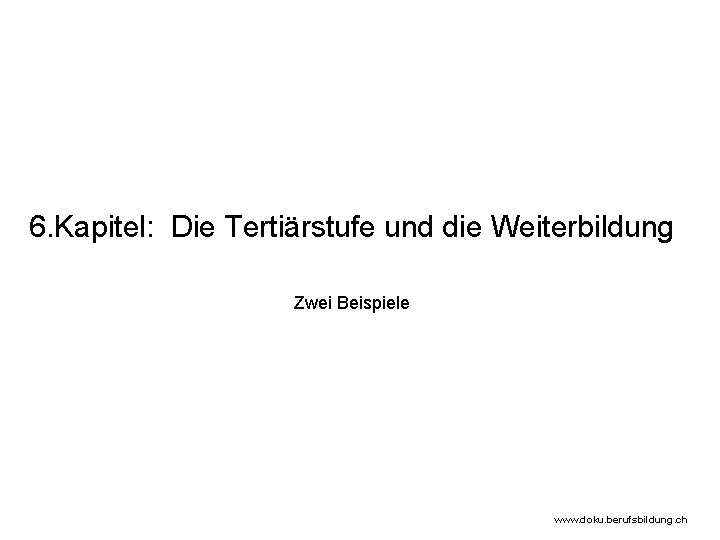 6. Kapitel: Die Tertiärstufe und die Weiterbildung Zwei Beispiele www. doku. berufsbildung. ch 