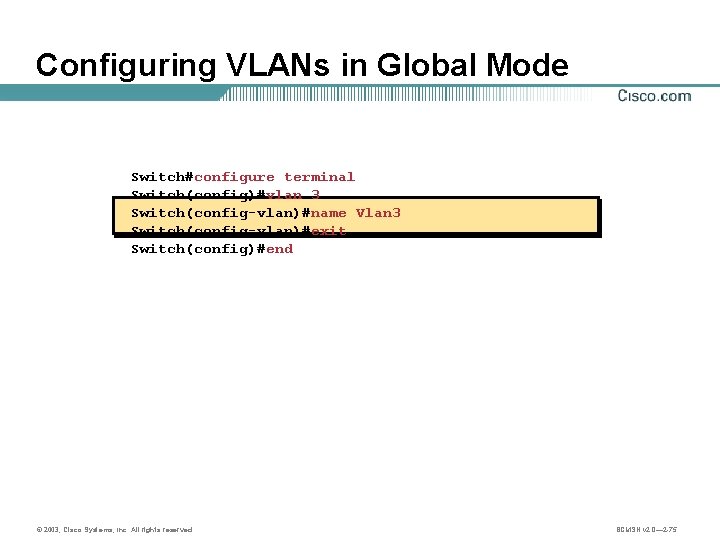 Configuring VLANs in Global Mode Switch#configure terminal Switch(config)#vlan 3 Switch(config-vlan)#name Vlan 3 Switch(config-vlan)#exit Switch(config)#end
