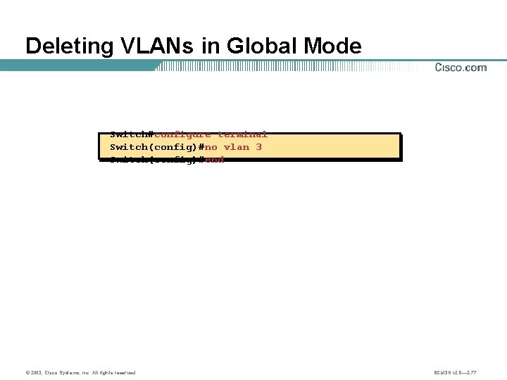 Deleting VLANs in Global Mode Switch#configure terminal Switch(config)#no vlan 3 Switch(config)#end © 2003, Cisco
