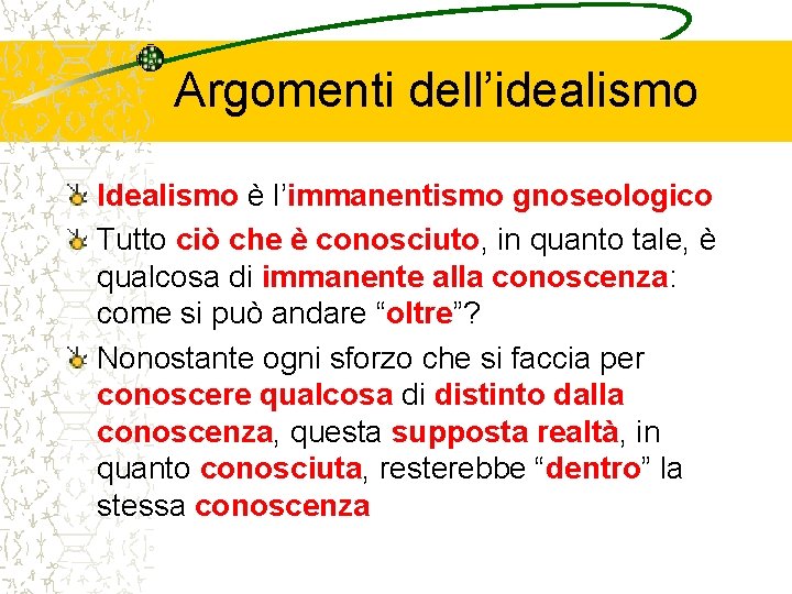 Argomenti dell’idealismo Idealismo è l’immanentismo gnoseologico Tutto ciò che è conosciuto, in quanto tale,