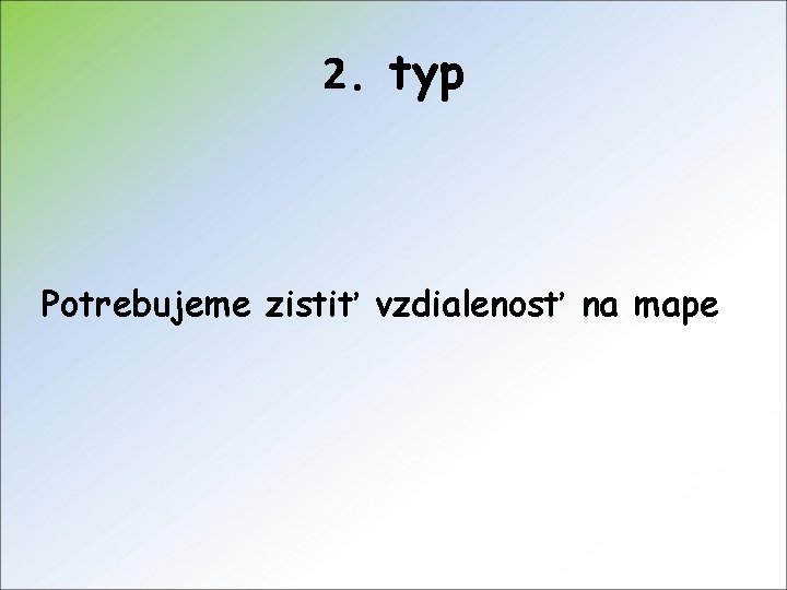 2. typ Potrebujeme zistiť vzdialenosť na mape 