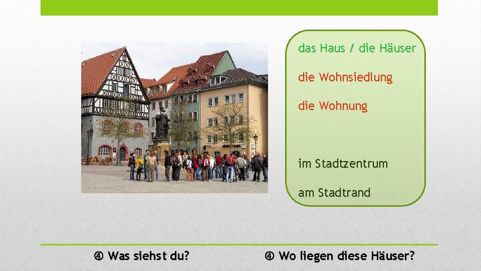 das Haus / die Häuser die Wohnsiedlung die Wohnung im Stadtzentrum am Stadtrand Was