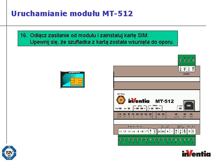 Uruchamianie modułu MT-512 16. Odłącz zasilanie od modułu i zainstaluj kartę SIM. Upewnij się,
