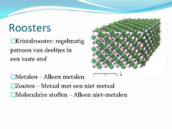 Roosters �Kristalrooster: regelmatig patroon van deeltjes in een vaste stof �Metalen – Alleen metalen