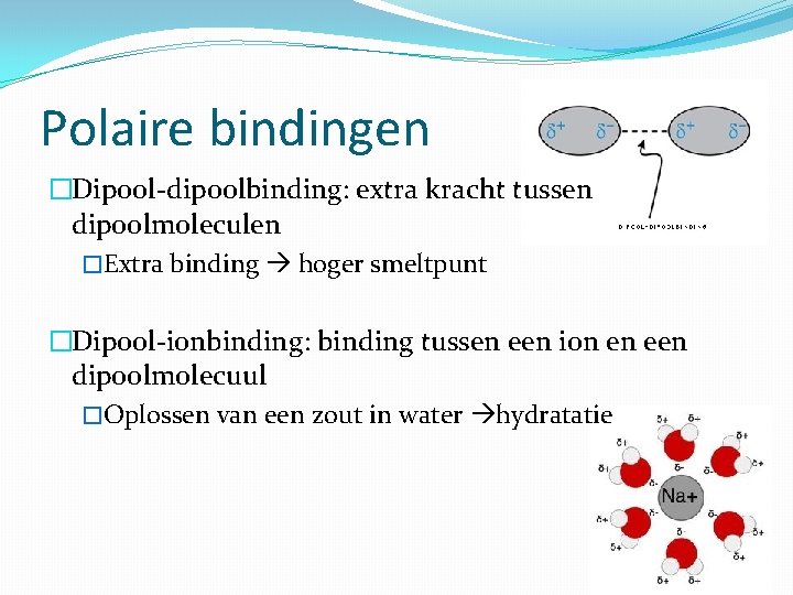 Polaire bindingen �Dipool-dipoolbinding: extra kracht tussen dipoolmoleculen �Extra binding hoger smeltpunt �Dipool-ionbinding: binding tussen