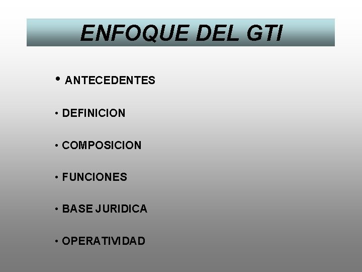 ENFOQUE DEL GTI • ANTECEDENTES • DEFINICION • COMPOSICION • FUNCIONES • BASE JURIDICA