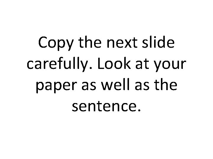 Copy the next slide carefully. Look at your paper as well as the sentence.