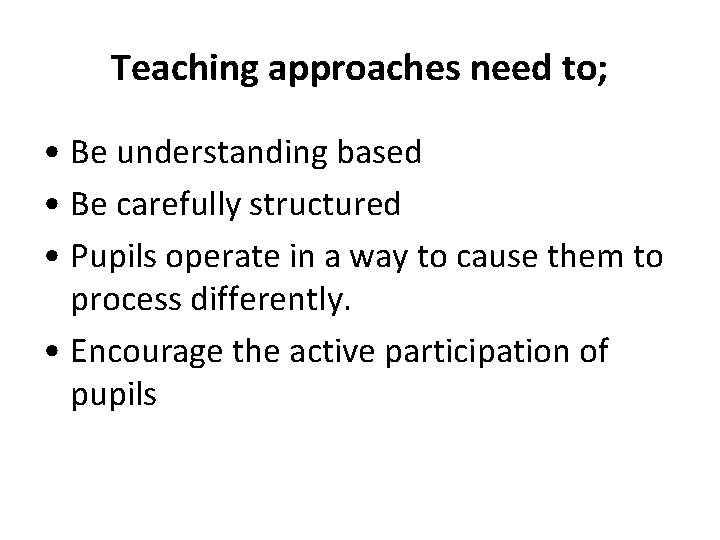 Teaching approaches need to; • Be understanding based • Be carefully structured • Pupils