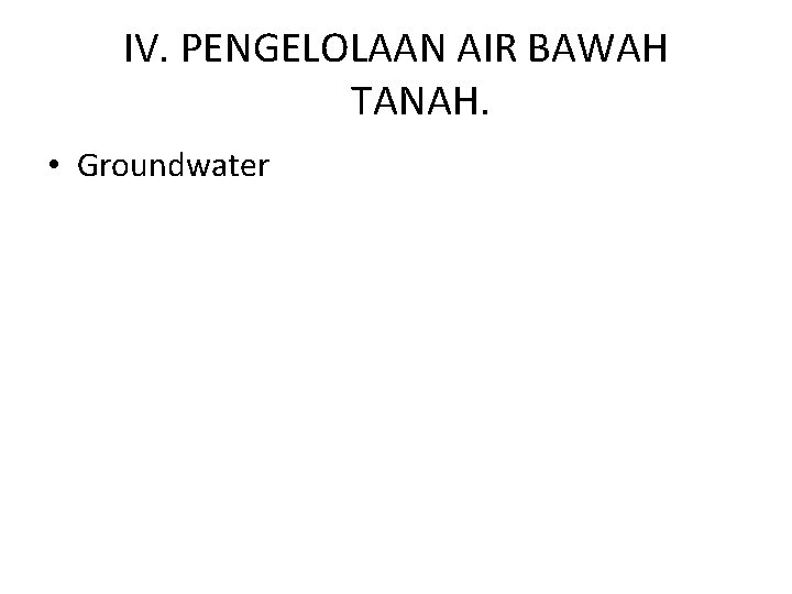 IV. PENGELOLAAN AIR BAWAH TANAH. • Groundwater 