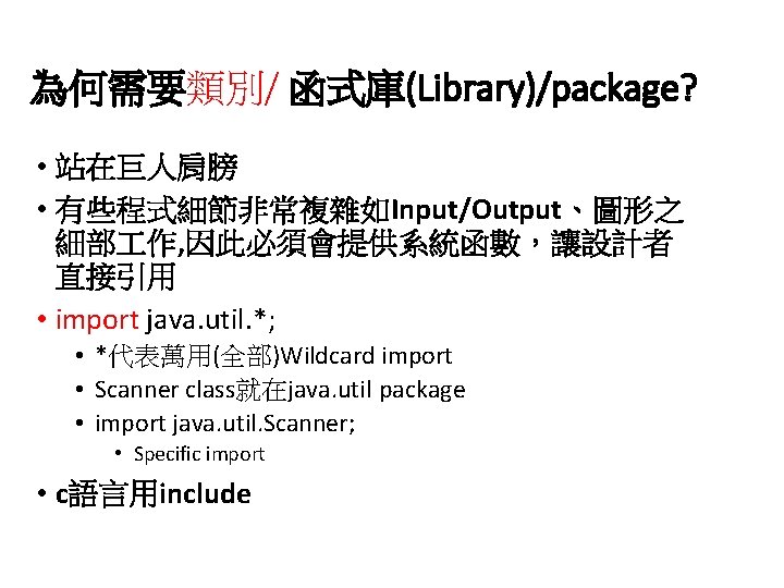 為何需要類別/ 函式庫(Library)/package? • 站在巨人肩膀 • 有些程式細節非常複雜如Input/Output、圖形之 細部 作, 因此必須會提供系統函數，讓設計者 直接引用 • import java. util.