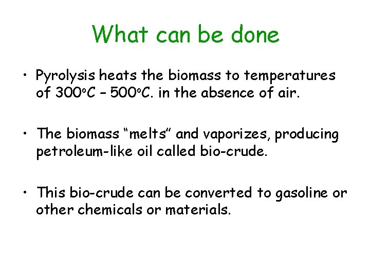 What can be done • Pyrolysis heats the biomass to temperatures of 300 o.