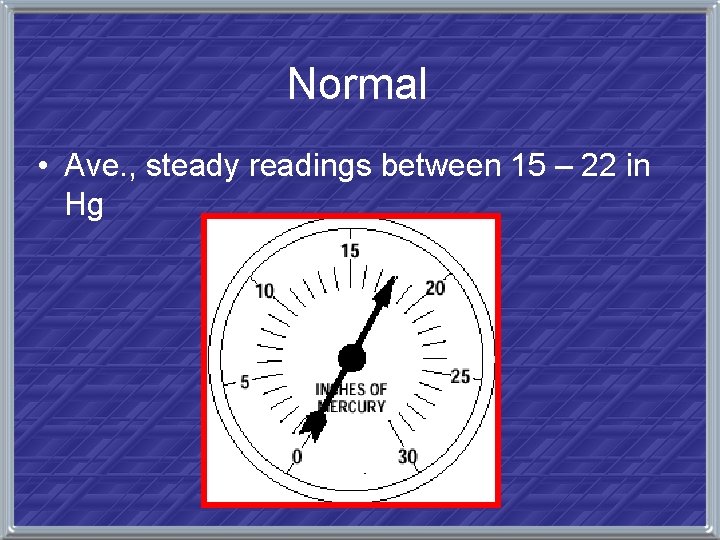 Normal • Ave. , steady readings between 15 – 22 in Hg 