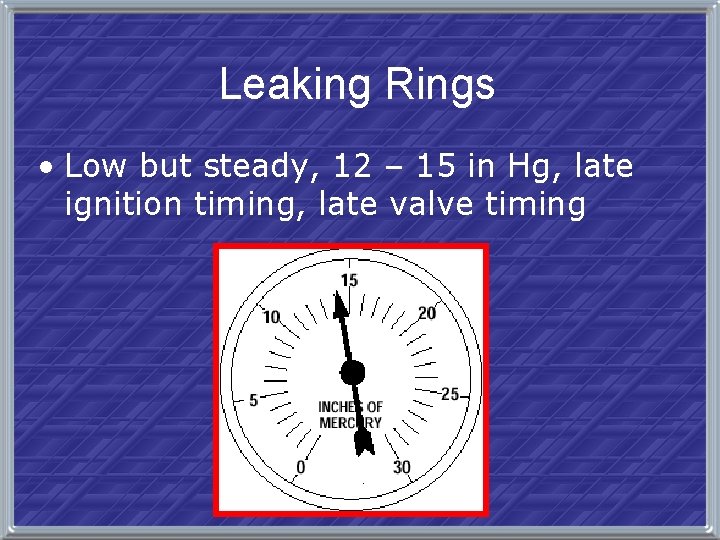 Leaking Rings • Low but steady, 12 – 15 in Hg, late ignition timing,