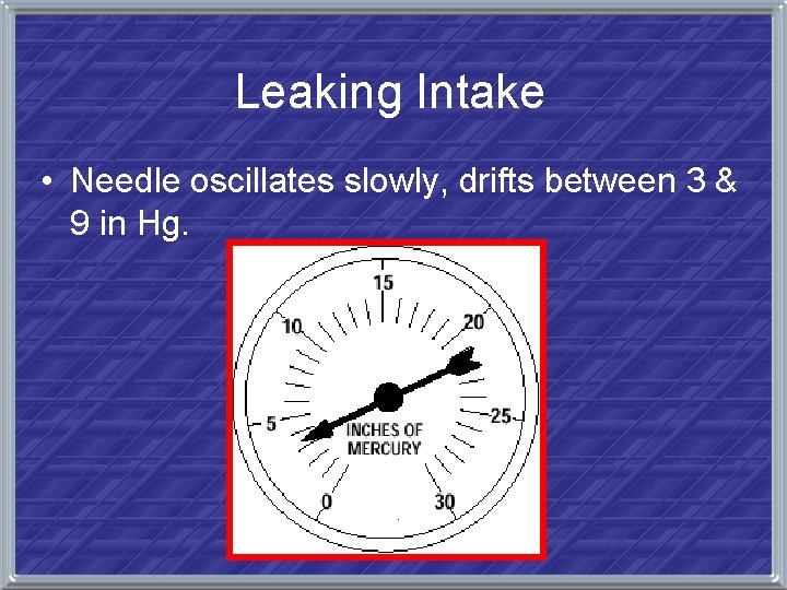 Leaking Intake • Needle oscillates slowly, drifts between 3 & 9 in Hg. 