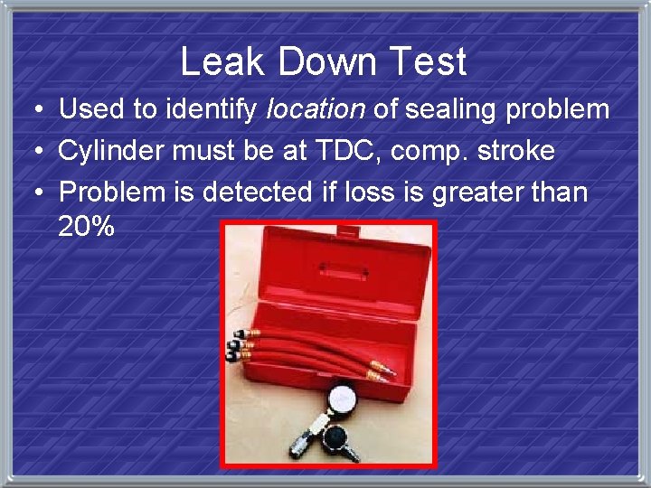 Leak Down Test • Used to identify location of sealing problem • Cylinder must