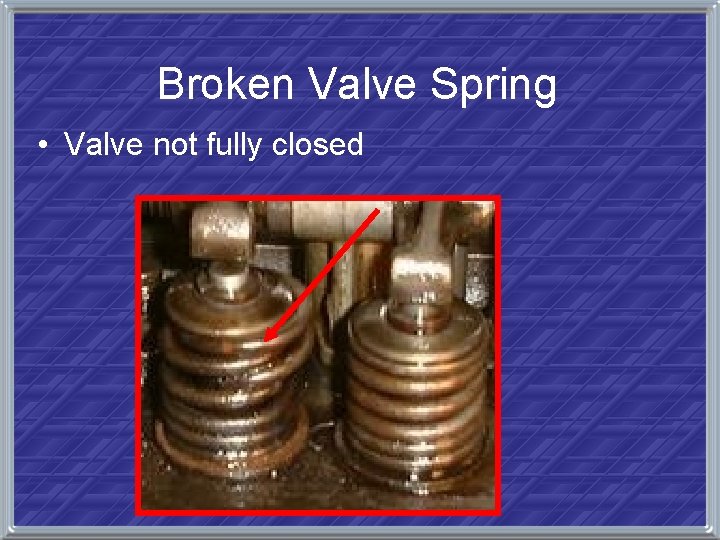 Broken Valve Spring • Valve not fully closed 