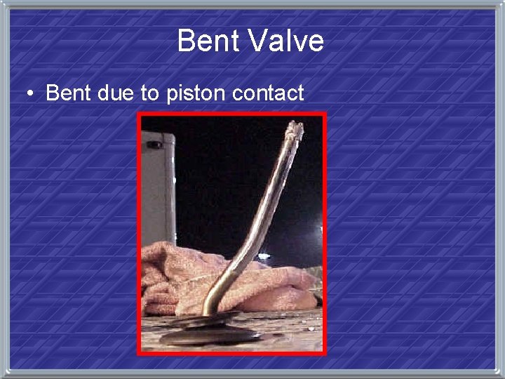 Bent Valve • Bent due to piston contact 