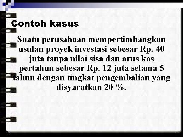 Contoh kasus Suatu perusahaan mempertimbangkan usulan proyek investasi sebesar Rp. 40 juta tanpa nilai